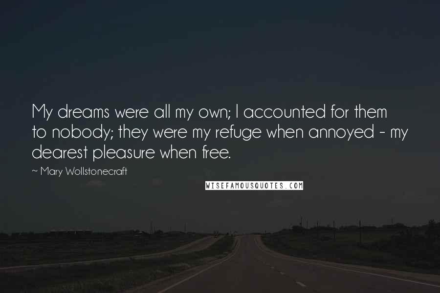 Mary Wollstonecraft Quotes: My dreams were all my own; I accounted for them to nobody; they were my refuge when annoyed - my dearest pleasure when free.