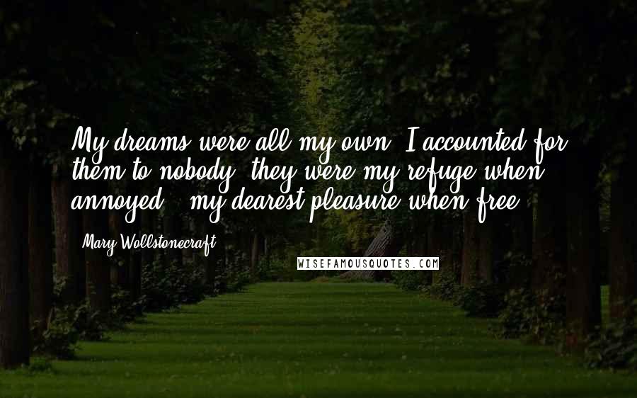 Mary Wollstonecraft Quotes: My dreams were all my own; I accounted for them to nobody; they were my refuge when annoyed - my dearest pleasure when free.