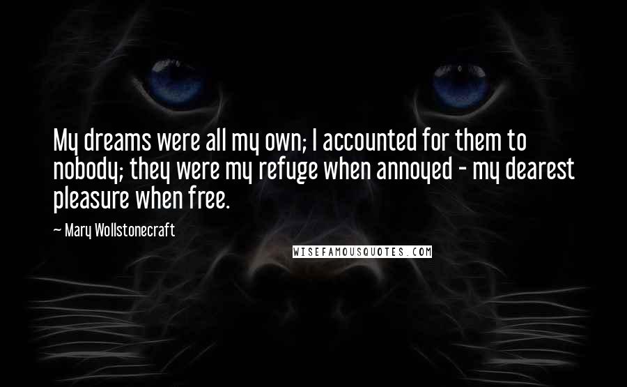 Mary Wollstonecraft Quotes: My dreams were all my own; I accounted for them to nobody; they were my refuge when annoyed - my dearest pleasure when free.