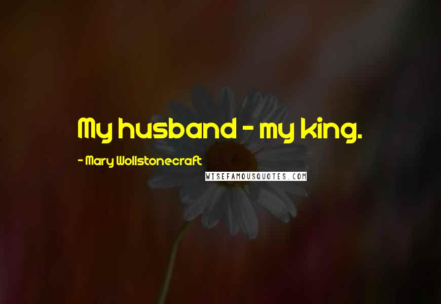 Mary Wollstonecraft Quotes: My husband - my king.
