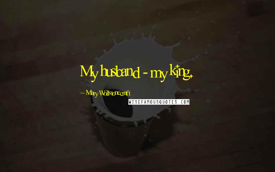 Mary Wollstonecraft Quotes: My husband - my king.