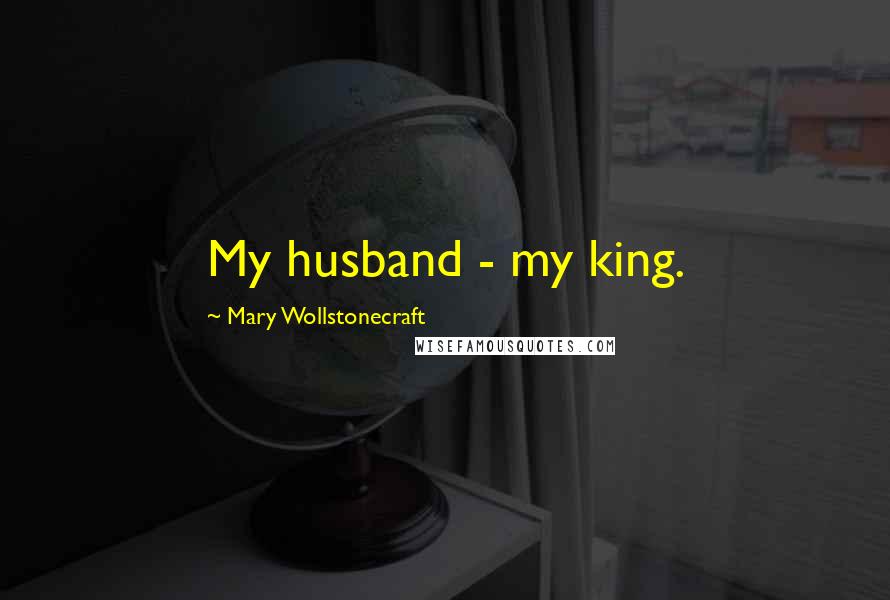 Mary Wollstonecraft Quotes: My husband - my king.