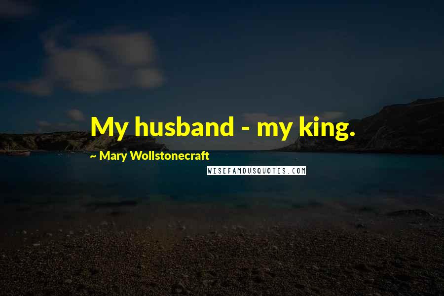 Mary Wollstonecraft Quotes: My husband - my king.