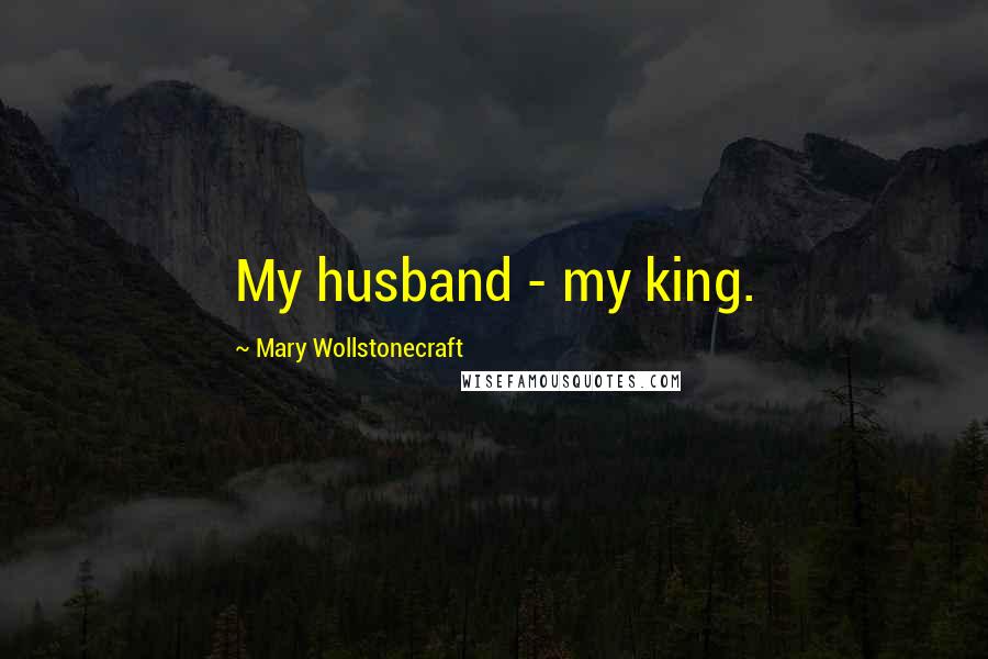 Mary Wollstonecraft Quotes: My husband - my king.