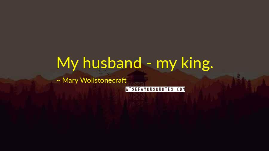 Mary Wollstonecraft Quotes: My husband - my king.