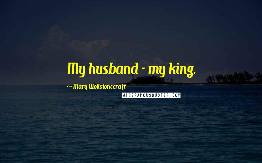 Mary Wollstonecraft Quotes: My husband - my king.