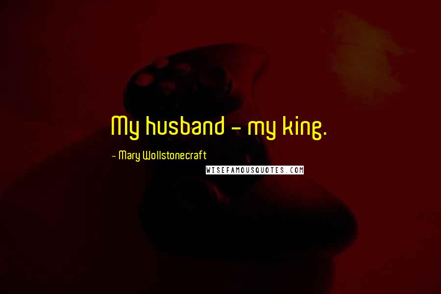 Mary Wollstonecraft Quotes: My husband - my king.