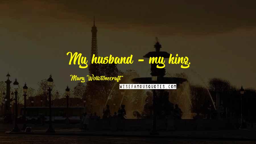 Mary Wollstonecraft Quotes: My husband - my king.