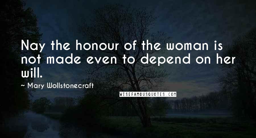 Mary Wollstonecraft Quotes: Nay the honour of the woman is not made even to depend on her will.