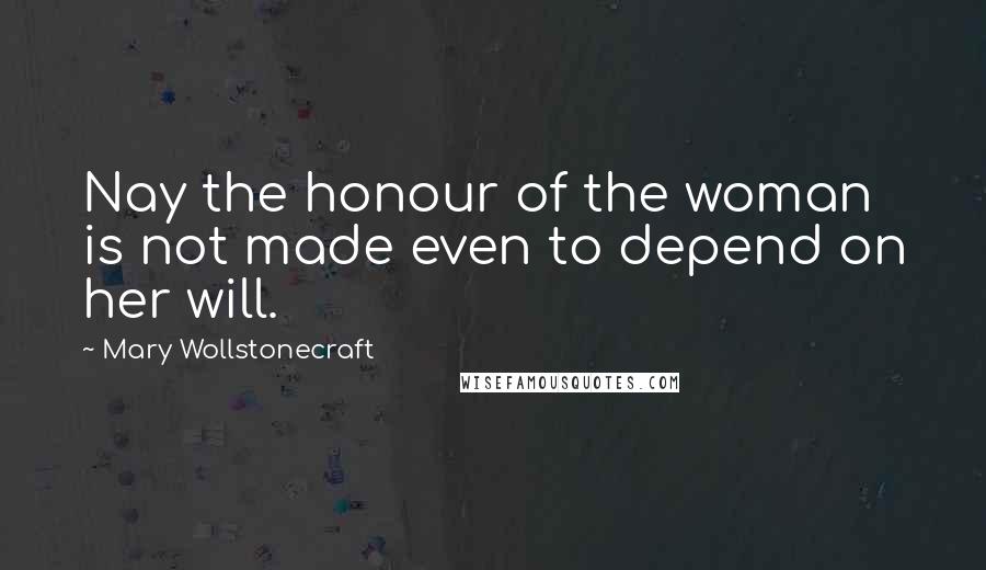 Mary Wollstonecraft Quotes: Nay the honour of the woman is not made even to depend on her will.