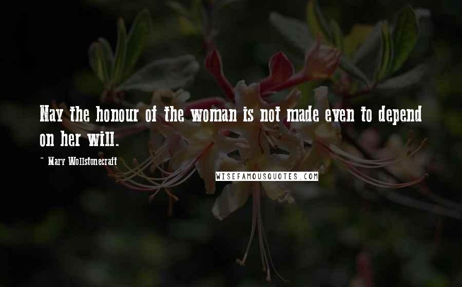 Mary Wollstonecraft Quotes: Nay the honour of the woman is not made even to depend on her will.