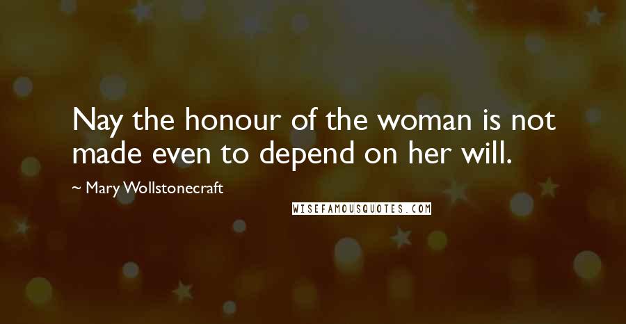 Mary Wollstonecraft Quotes: Nay the honour of the woman is not made even to depend on her will.