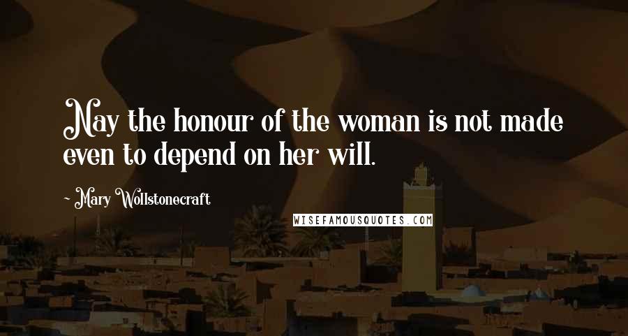 Mary Wollstonecraft Quotes: Nay the honour of the woman is not made even to depend on her will.