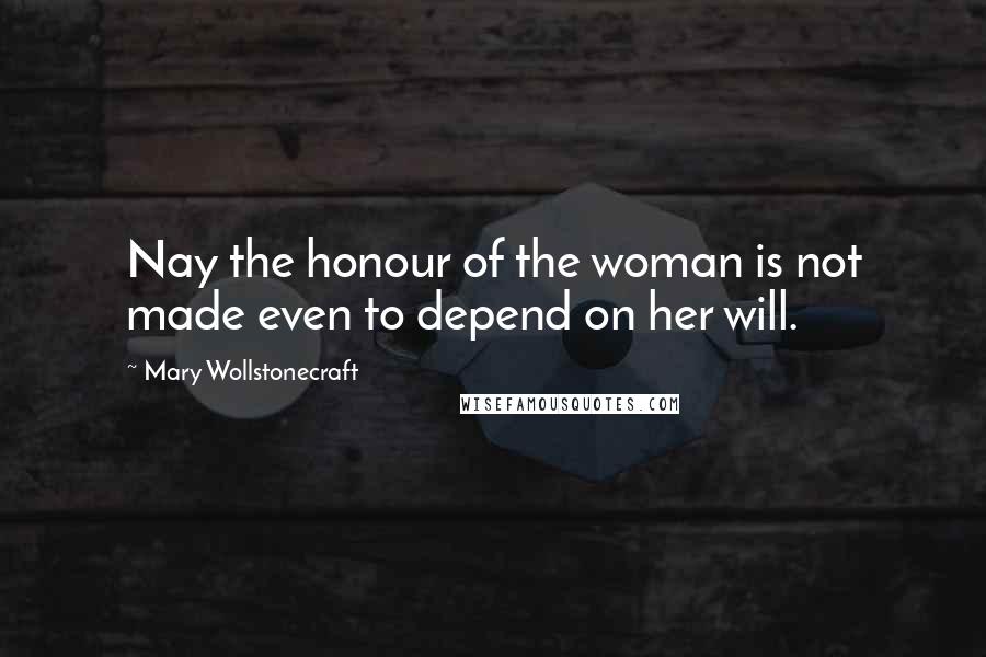 Mary Wollstonecraft Quotes: Nay the honour of the woman is not made even to depend on her will.