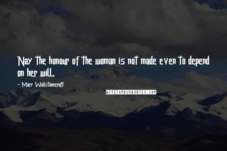 Mary Wollstonecraft Quotes: Nay the honour of the woman is not made even to depend on her will.