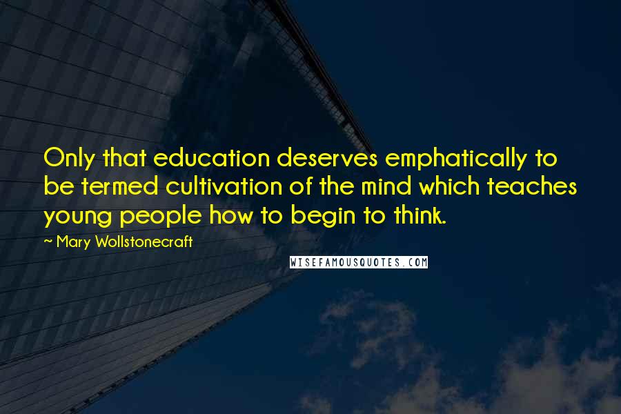 Mary Wollstonecraft Quotes: Only that education deserves emphatically to be termed cultivation of the mind which teaches young people how to begin to think.