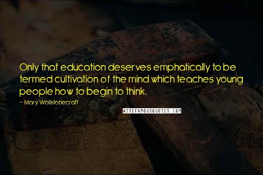 Mary Wollstonecraft Quotes: Only that education deserves emphatically to be termed cultivation of the mind which teaches young people how to begin to think.