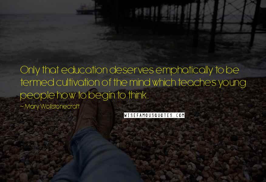 Mary Wollstonecraft Quotes: Only that education deserves emphatically to be termed cultivation of the mind which teaches young people how to begin to think.