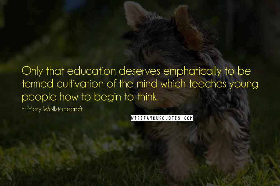 Mary Wollstonecraft Quotes: Only that education deserves emphatically to be termed cultivation of the mind which teaches young people how to begin to think.