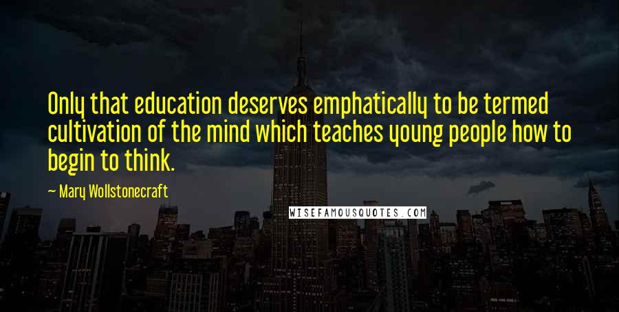 Mary Wollstonecraft Quotes: Only that education deserves emphatically to be termed cultivation of the mind which teaches young people how to begin to think.