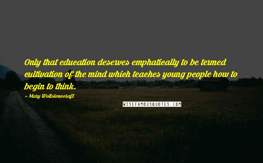 Mary Wollstonecraft Quotes: Only that education deserves emphatically to be termed cultivation of the mind which teaches young people how to begin to think.