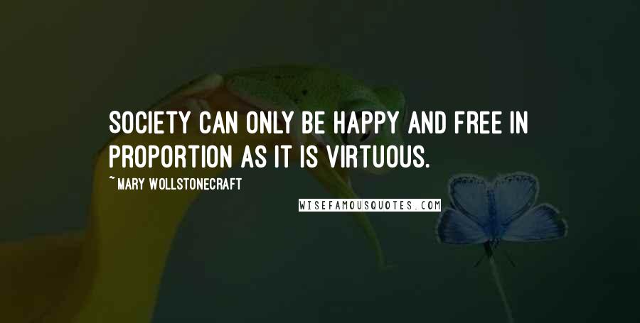 Mary Wollstonecraft Quotes: Society can only be happy and free in proportion as it is virtuous.