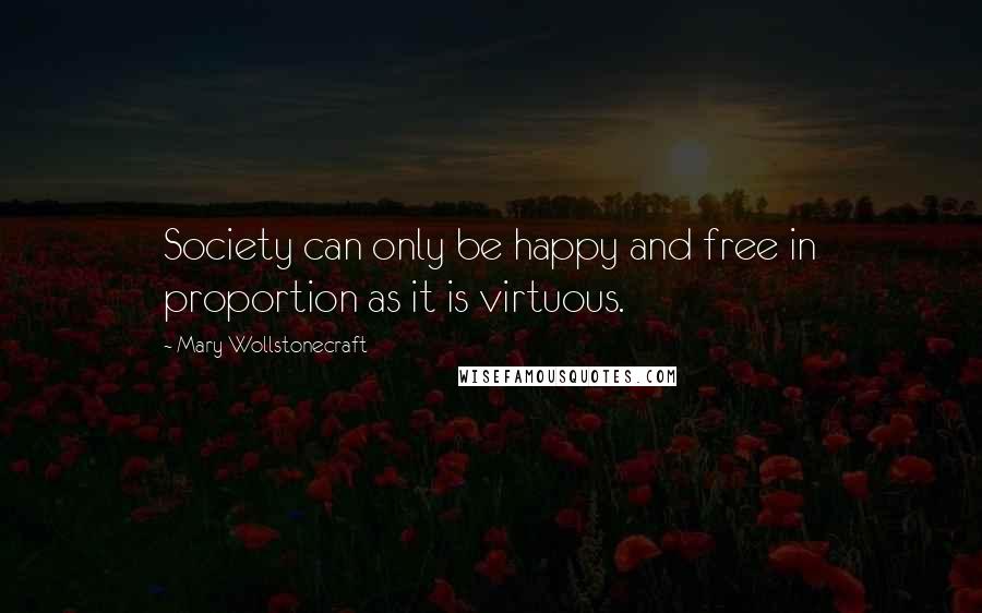 Mary Wollstonecraft Quotes: Society can only be happy and free in proportion as it is virtuous.