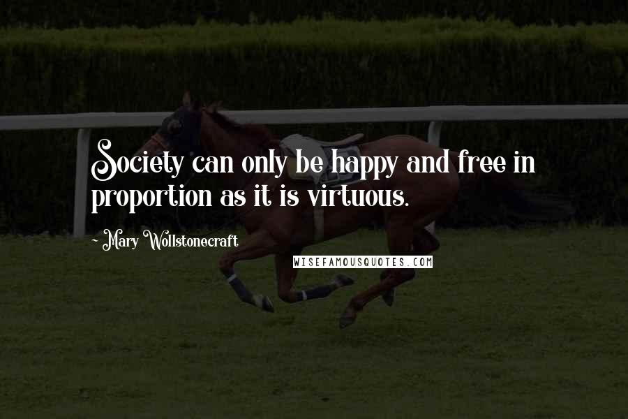 Mary Wollstonecraft Quotes: Society can only be happy and free in proportion as it is virtuous.