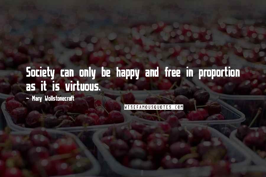 Mary Wollstonecraft Quotes: Society can only be happy and free in proportion as it is virtuous.