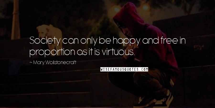 Mary Wollstonecraft Quotes: Society can only be happy and free in proportion as it is virtuous.