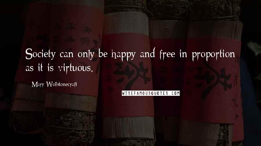 Mary Wollstonecraft Quotes: Society can only be happy and free in proportion as it is virtuous.