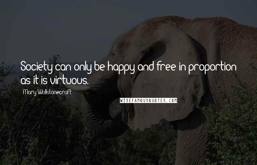 Mary Wollstonecraft Quotes: Society can only be happy and free in proportion as it is virtuous.