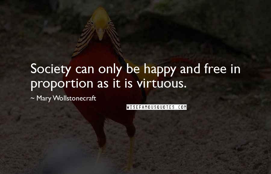 Mary Wollstonecraft Quotes: Society can only be happy and free in proportion as it is virtuous.