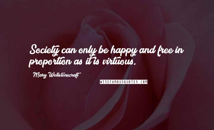 Mary Wollstonecraft Quotes: Society can only be happy and free in proportion as it is virtuous.