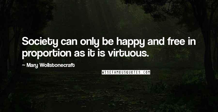 Mary Wollstonecraft Quotes: Society can only be happy and free in proportion as it is virtuous.