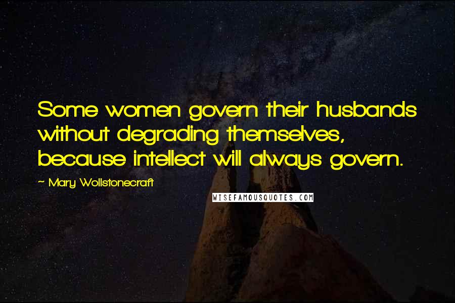 Mary Wollstonecraft Quotes: Some women govern their husbands without degrading themselves, because intellect will always govern.