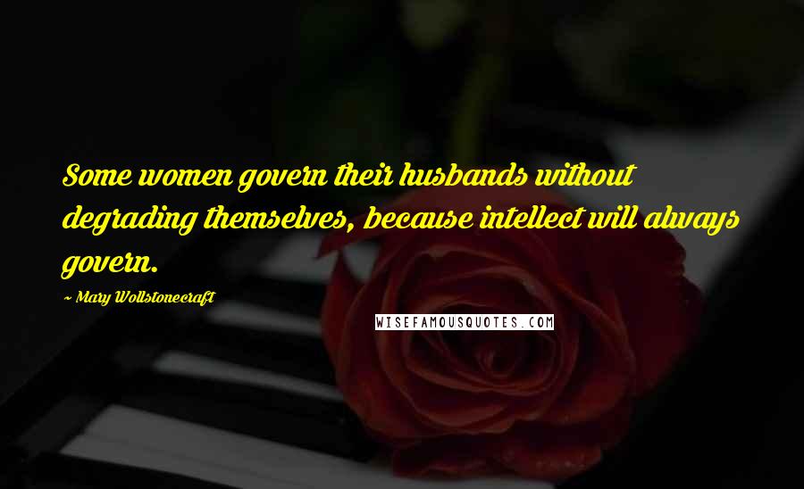 Mary Wollstonecraft Quotes: Some women govern their husbands without degrading themselves, because intellect will always govern.