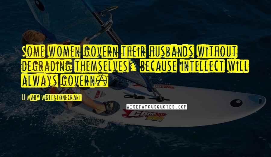 Mary Wollstonecraft Quotes: Some women govern their husbands without degrading themselves, because intellect will always govern.