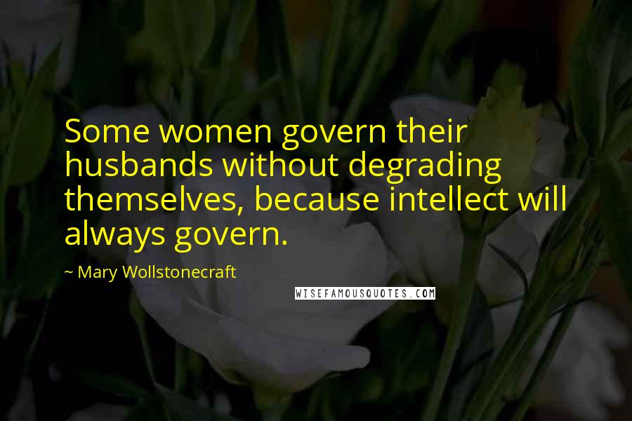 Mary Wollstonecraft Quotes: Some women govern their husbands without degrading themselves, because intellect will always govern.