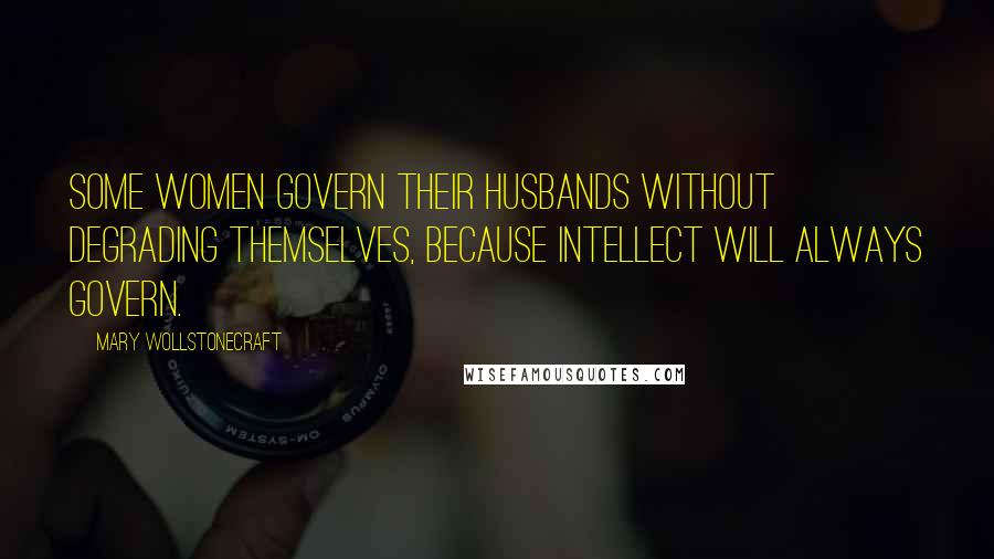 Mary Wollstonecraft Quotes: Some women govern their husbands without degrading themselves, because intellect will always govern.