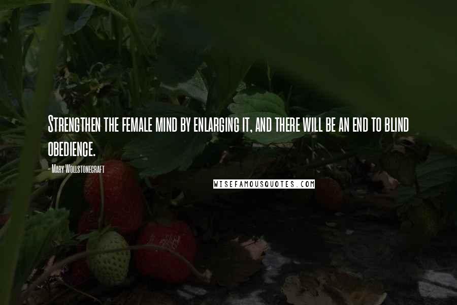 Mary Wollstonecraft Quotes: Strengthen the female mind by enlarging it, and there will be an end to blind obedience.