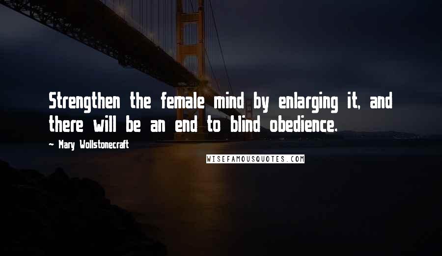 Mary Wollstonecraft Quotes: Strengthen the female mind by enlarging it, and there will be an end to blind obedience.