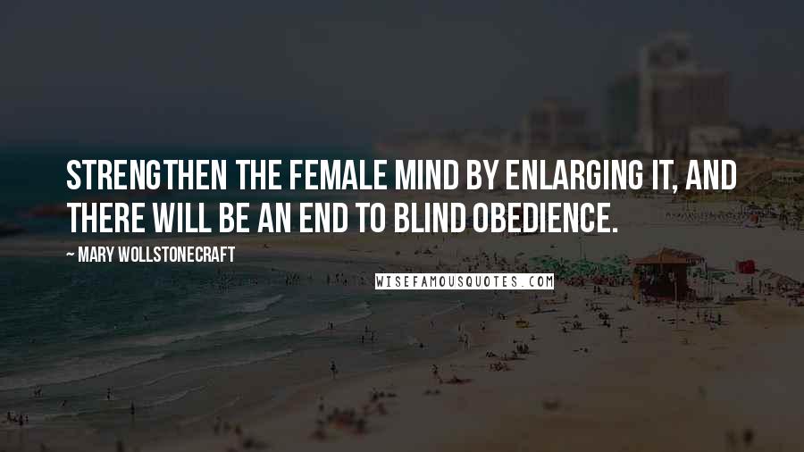 Mary Wollstonecraft Quotes: Strengthen the female mind by enlarging it, and there will be an end to blind obedience.