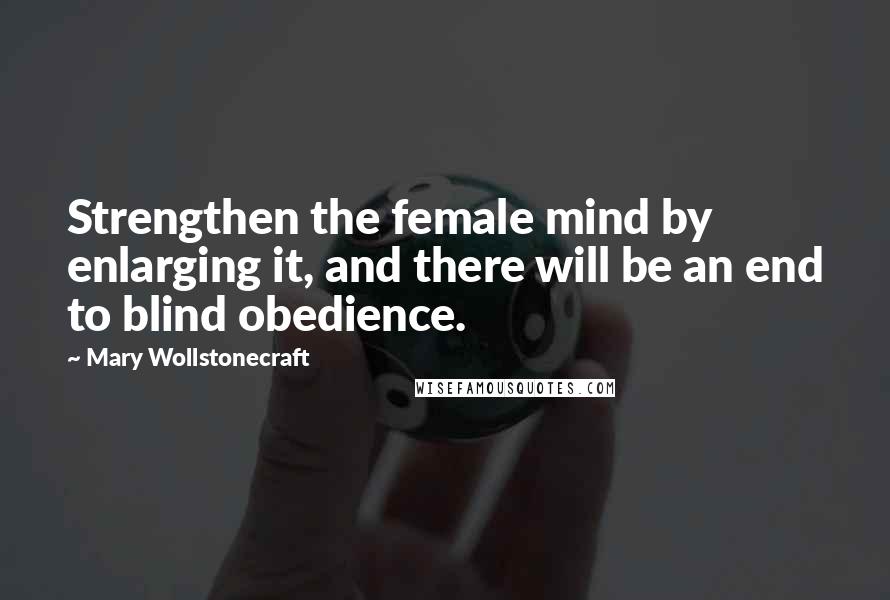 Mary Wollstonecraft Quotes: Strengthen the female mind by enlarging it, and there will be an end to blind obedience.