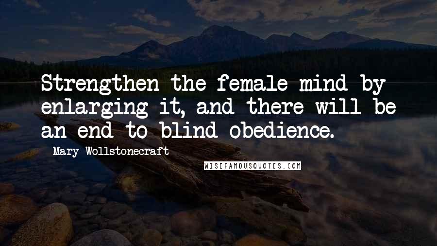 Mary Wollstonecraft Quotes: Strengthen the female mind by enlarging it, and there will be an end to blind obedience.