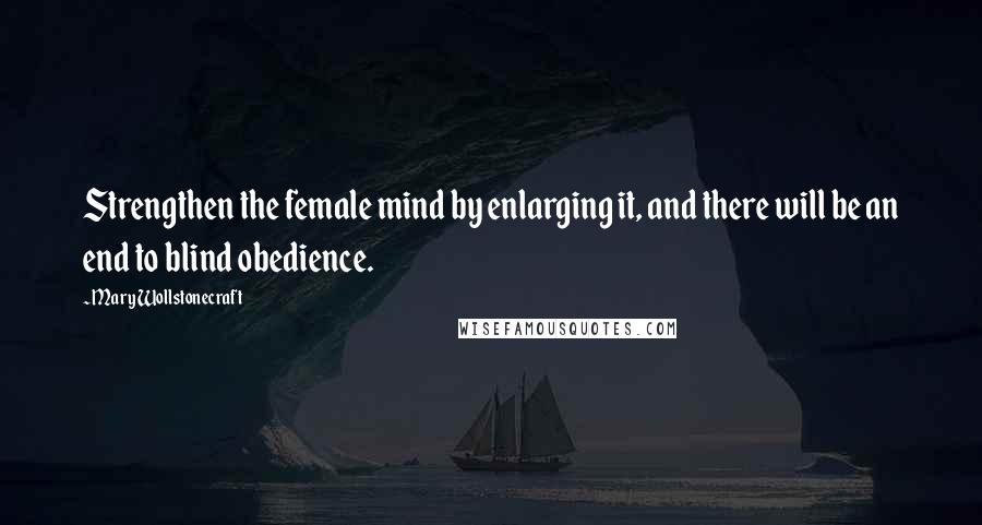 Mary Wollstonecraft Quotes: Strengthen the female mind by enlarging it, and there will be an end to blind obedience.