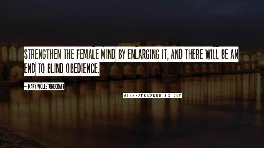 Mary Wollstonecraft Quotes: Strengthen the female mind by enlarging it, and there will be an end to blind obedience.