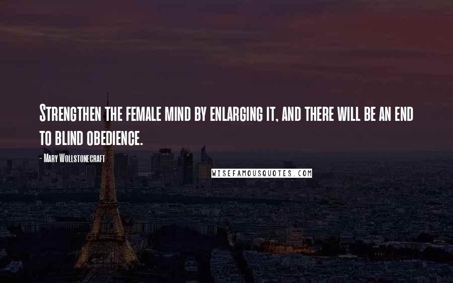 Mary Wollstonecraft Quotes: Strengthen the female mind by enlarging it, and there will be an end to blind obedience.