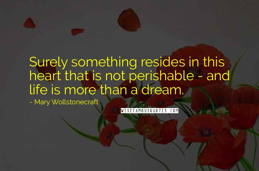 Mary Wollstonecraft Quotes: Surely something resides in this heart that is not perishable - and life is more than a dream.