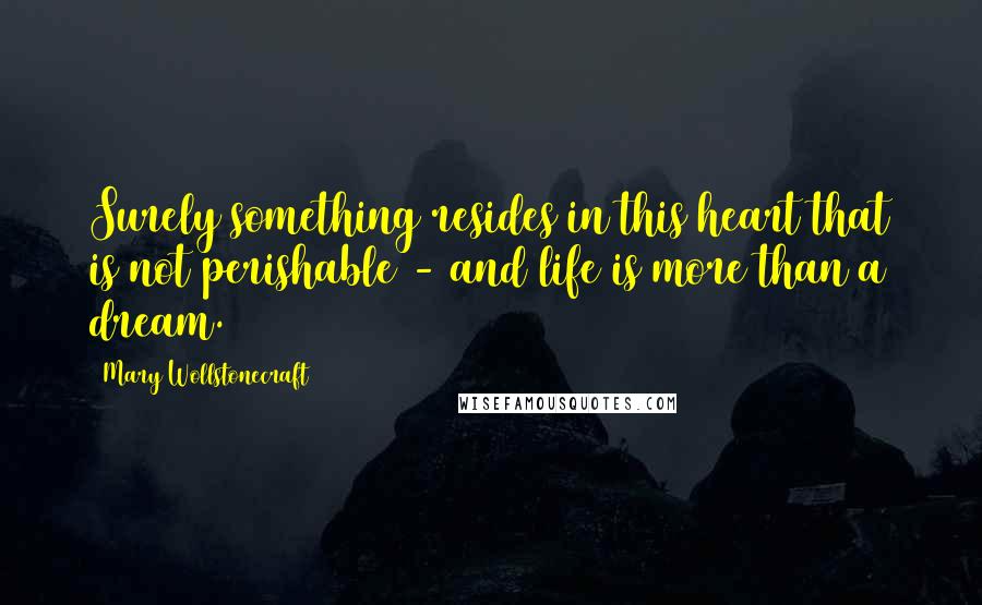 Mary Wollstonecraft Quotes: Surely something resides in this heart that is not perishable - and life is more than a dream.